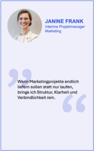Janine Frank sagt: Wenn Marketingprojekte endlich liefern sollen statt nur laufen, bringe ich Struktur, Klarheit und Verbindlichkeit rein.